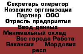 Секретарь-оператор › Название организации ­ Партнер, ООО › Отрасль предприятия ­ Ввод данных › Минимальный оклад ­ 24 000 - Все города Работа » Вакансии   . Мордовия респ.